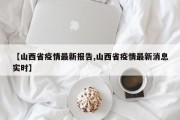 【山西省疫情最新报告,山西省疫情最新消息实时】