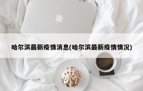 哈尔滨最新疫情消息(哈尔滨最新疫情情况)