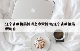 辽宁省疫情最新消息今天新增/辽宁省疫情最新动态
