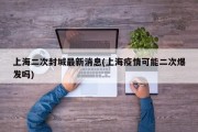 上海二次封城最新消息(上海疫情可能二次爆发吗)