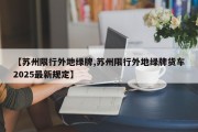 【苏州限行外地绿牌,苏州限行外地绿牌货车2025最新规定】