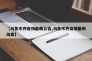 【乌鲁木齐疫情最新公告,乌鲁木齐疫情最新动态】