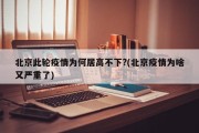 北京此轮疫情为何居高不下?(北京疫情为啥又严重了)