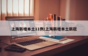 上海新增本土11例/上海新增本土新冠