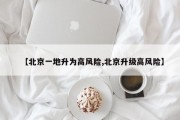 【北京一地升为高风险,北京升级高风险】
