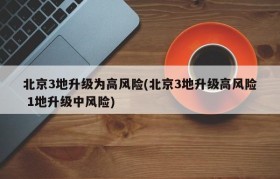 北京3地升级为高风险(北京3地升级高风险 1地升级中风险)