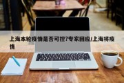 上海本轮疫情是否可控?专家回应/上海将疫情