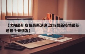 【沈阳最新疫情最新消息,沈阳最新疫情最新通报今天情况】