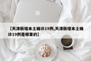 【天津新增本土确诊19例,天津新增本土确诊19例是哪里的】