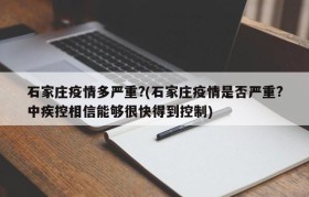 石家庄疫情多严重?(石家庄疫情是否严重?中疾控相信能够很快得到控制)