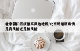 北京朝阳区疫情高风险地区/北京朝阳区疫情是高风险还是低风险