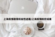 上海疫情取得阶段性进展/上海疫情防控成果