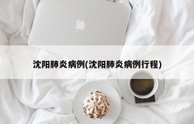 沈阳肺炎病例(沈阳肺炎病例行程)