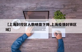 【上海封控区人数明显下降,上海疫情封锁区域】