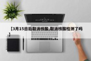 【3月15日后取消核酸,取消核酸检测了吗】