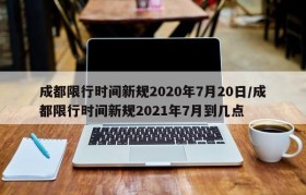 成都限行时间新规2020年7月20日/成都限行时间新规2021年7月到几点
