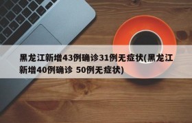 黑龙江新增43例确诊31例无症状(黑龙江新增40例确诊 50例无症状)