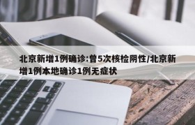 北京新增1例确诊:曾5次核检阴性/北京新增1例本地确诊1例无症状
