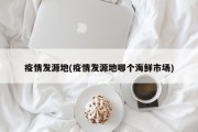 疫情发源地(疫情发源地哪个海鲜市场)
