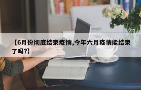 【6月份彻底结束疫情,今年六月疫情能结束了吗?】