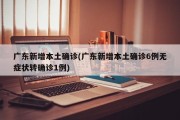 广东新增本土确诊(广东新增本土确诊6例无症状转确诊1例)