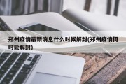 郑州疫情最新消息什么时候解封(郑州疫情何时能解封)