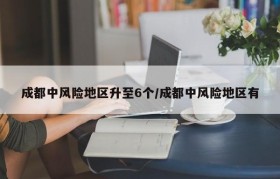 成都中风险地区升至6个/成都中风险地区有