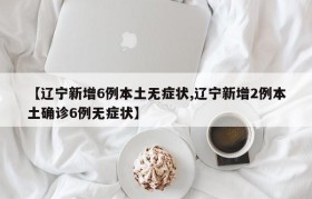 【辽宁新增6例本土无症状,辽宁新增2例本土确诊6例无症状】