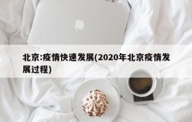 北京:疫情快速发展(2020年北京疫情发展过程)