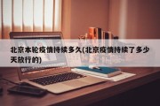 北京本轮疫情持续多久(北京疫情持续了多少天放行的)