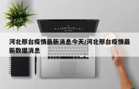 河北邢台疫情最新消息今天/河北邢台疫情最新数据消息