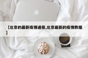 【北京的最新疫情通报,北京最新的疫情数据】
