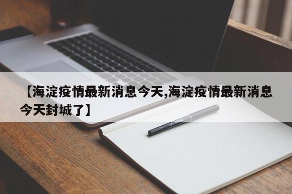 【海淀疫情最新消息今天,海淀疫情最新消息今天封城了】