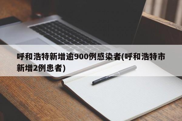 呼和浩特新增逾900例感染者(呼和浩特市新增2例患者)