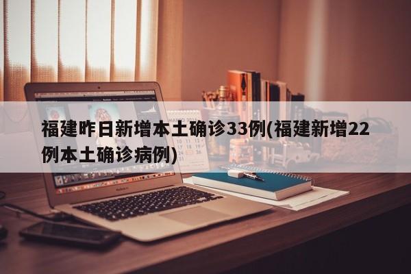 福建昨日新增本土确诊33例(福建新增22例本土确诊病例)