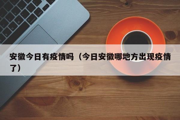 安徽今日有疫情吗(今日安徽哪地方出现疫情了)