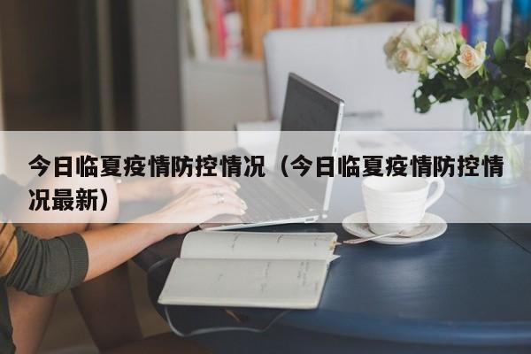 今日临夏疫情防控情况(今日临夏疫情防控情况最新)