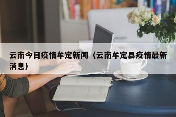 云南今日疫情牟定新闻(云南牟定县疫情最新消息)