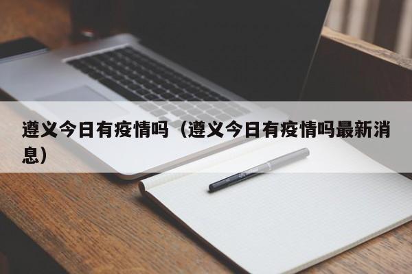 遵义今日有疫情吗(遵义今日有疫情吗最新消息)