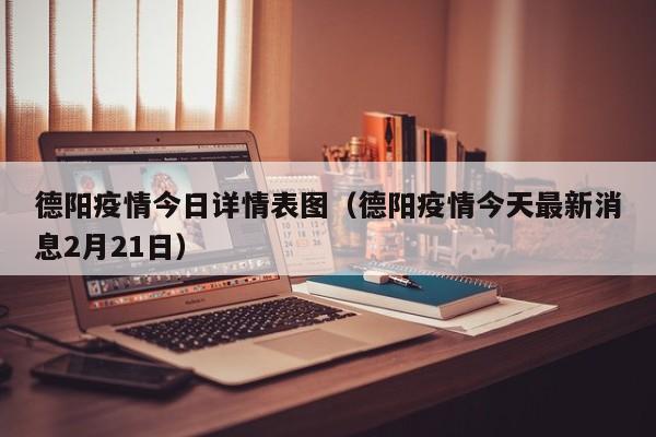 德阳疫情今日详情表图(德阳疫情今天最新消息2月21日)