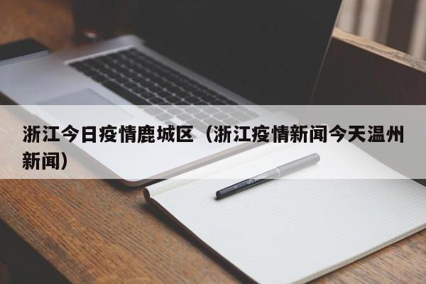 浙江今日疫情鹿城区(浙江疫情新闻今天温州新闻)