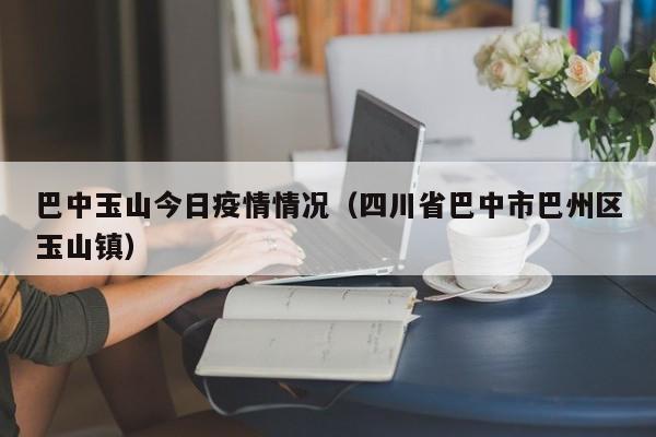 巴中玉山今日疫情情况(四川省巴中市巴州区玉山镇)