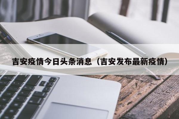 吉安疫情今日头条消息(吉安发布最新疫情)
