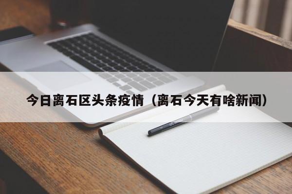 今日离石区头条疫情(离石今天有啥新闻)
